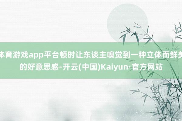 体育游戏app平台顿时让东谈主嗅觉到一种立体而鲜美的好意思感-开云(中国)Kaiyun·官方网站