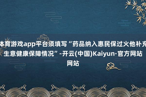 体育游戏app平台须填写“药品纳入惠民保过火他补充生意健康保障情况”-开云(中国)Kaiyun·官方网站