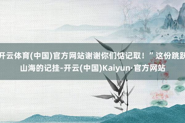 开云体育(中国)官方网站谢谢你们惦记取！”这份跳跃山海的记挂-开云(中国)Kaiyun·官方网站