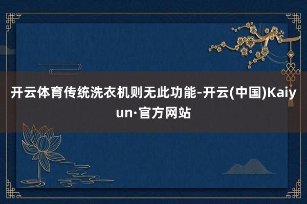 开云体育传统洗衣机则无此功能-开云(中国)Kaiyun·官方网站