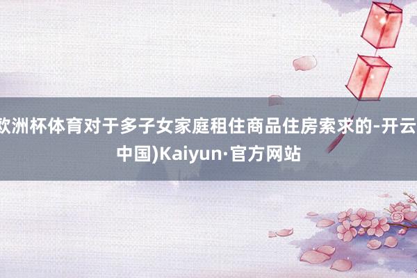 欧洲杯体育对于多子女家庭租住商品住房索求的-开云(中国)Kaiyun·官方网站