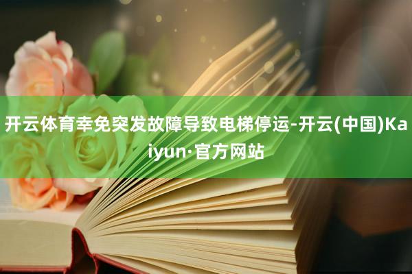 开云体育幸免突发故障导致电梯停运-开云(中国)Kaiyun·官方网站