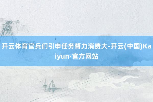 开云体育官兵们引申任务膂力消费大-开云(中国)Kaiyun·官方网站