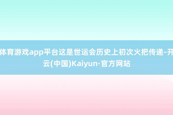 体育游戏app平台这是世运会历史上初次火把传递-开云(中国)Kaiyun·官方网站