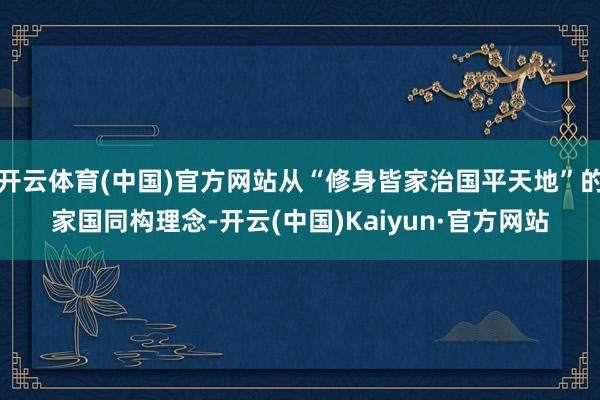 开云体育(中国)官方网站从“修身皆家治国平天地”的家国同构理念-开云(中国)Kaiyun·官方网站