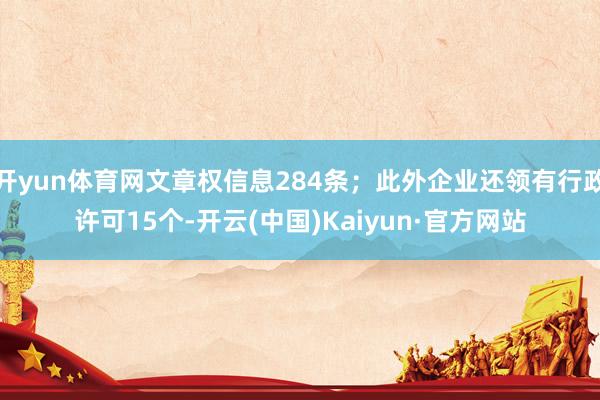 开yun体育网文章权信息284条；此外企业还领有行政许可15个-开云(中国)Kaiyun·官方网站