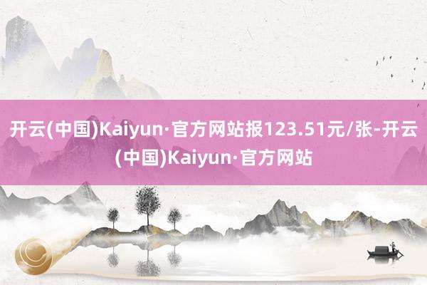 开云(中国)Kaiyun·官方网站报123.51元/张-开云(中国)Kaiyun·官方网站