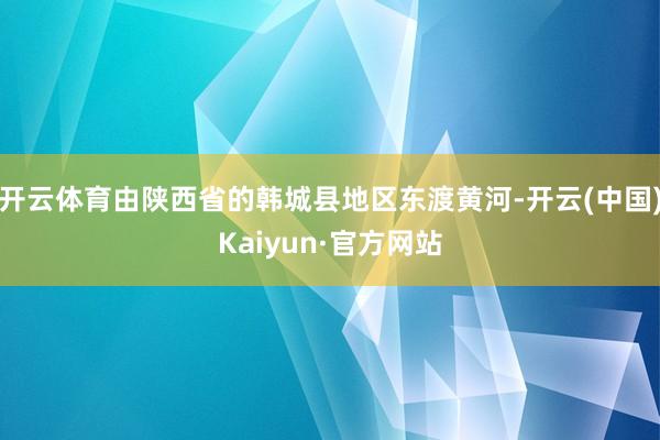 开云体育由陕西省的韩城县地区东渡黄河-开云(中国)Kaiyun·官方网站
