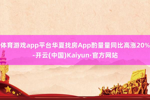 体育游戏app平台华夏找房App酌量量同比高涨20%-开云(中国)Kaiyun·官方网站
