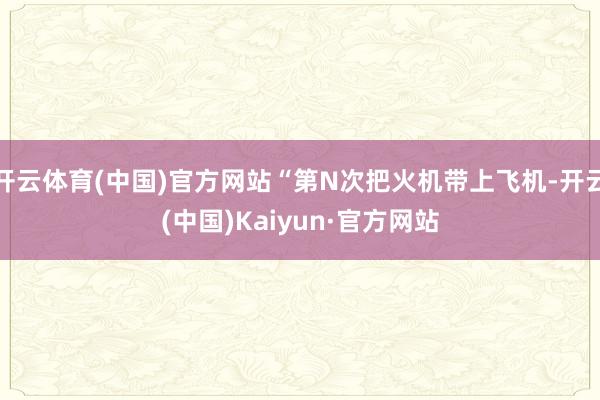 开云体育(中国)官方网站“第N次把火机带上飞机-开云(中国)Kaiyun·官方网站