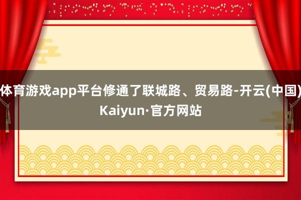 体育游戏app平台修通了联城路、贸易路-开云(中国)Kaiyun·官方网站