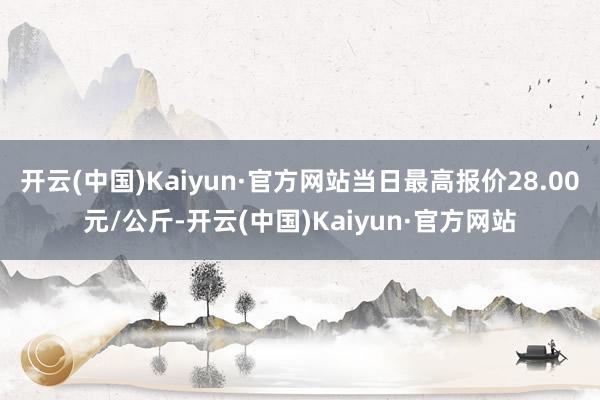 开云(中国)Kaiyun·官方网站当日最高报价28.00元/公斤-开云(中国)Kaiyun·官方网站