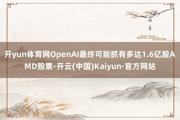 开yun体育网OpenAI最终可能抓有多达1.6亿股AMD股票-开云(中国)Kaiyun·官方网站