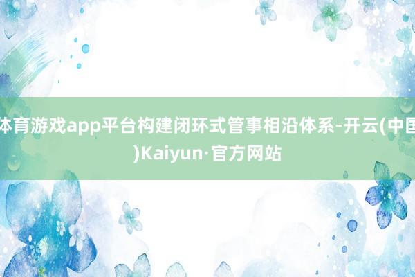 体育游戏app平台构建闭环式管事相沿体系-开云(中国)Kaiyun·官方网站