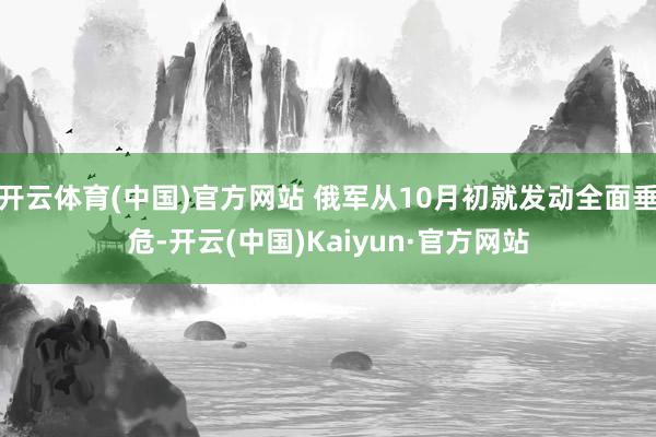 开云体育(中国)官方网站 俄军从10月初就发动全面垂危-开云(中国)Kaiyun·官方网站