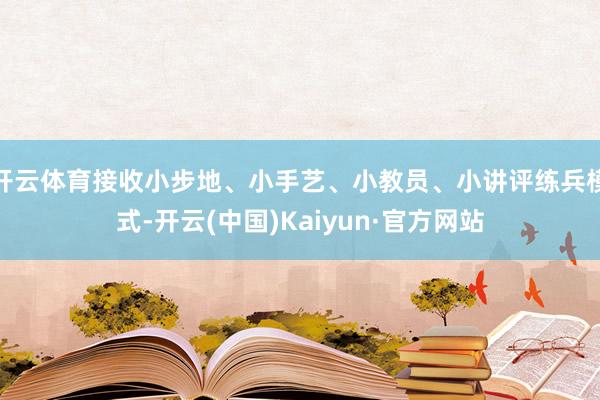 开云体育接收小步地、小手艺、小教员、小讲评练兵模式-开云(中国)Kaiyun·官方网站