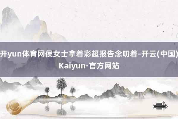 开yun体育网侯女士拿着彩超报告念叨着-开云(中国)Kaiyun·官方网站