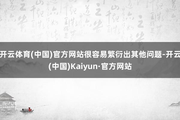 开云体育(中国)官方网站很容易繁衍出其他问题-开云(中国)Kaiyun·官方网站