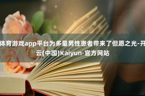 体育游戏app平台为多量男性患者带来了但愿之光-开云(中国)Kaiyun·官方网站