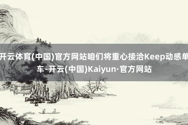 开云体育(中国)官方网站咱们将重心接洽Keep动感单车-开云(中国)Kaiyun·官方网站