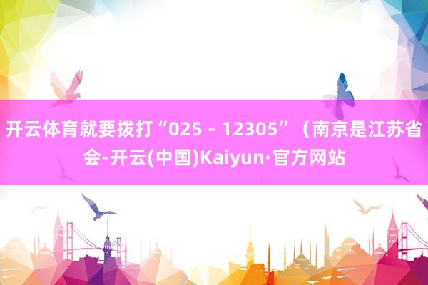 开云体育就要拨打“025 - 12305”（南京是江苏省会-开云(中国)Kaiyun·官方网站