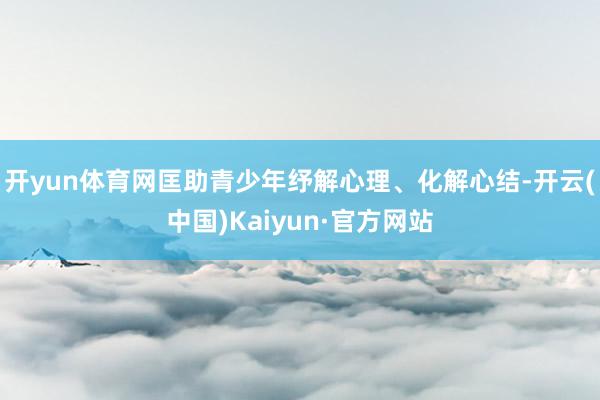 开yun体育网匡助青少年纾解心理、化解心结-开云(中国)Kaiyun·官方网站