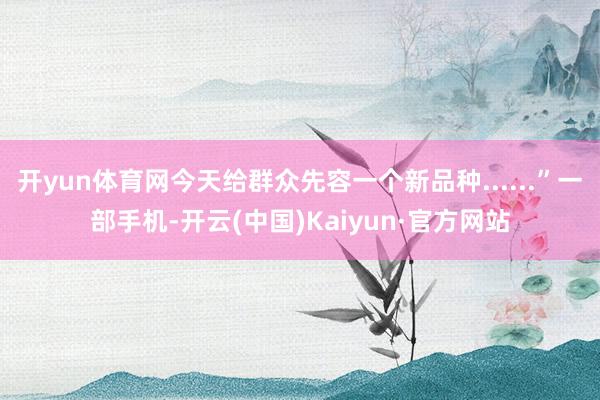 开yun体育网今天给群众先容一个新品种......”一部手机-开云(中国)Kaiyun·官方网站