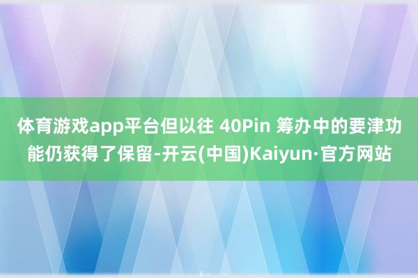 体育游戏app平台但以往 40Pin 筹办中的要津功能仍获得了保留-开云(中国)Kaiyun·官方网站