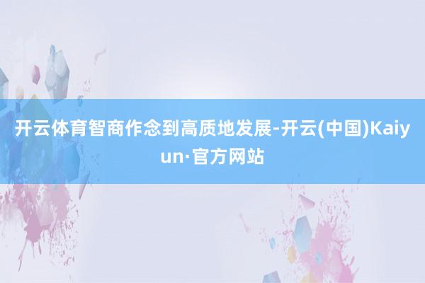 开云体育智商作念到高质地发展-开云(中国)Kaiyun·官方网站