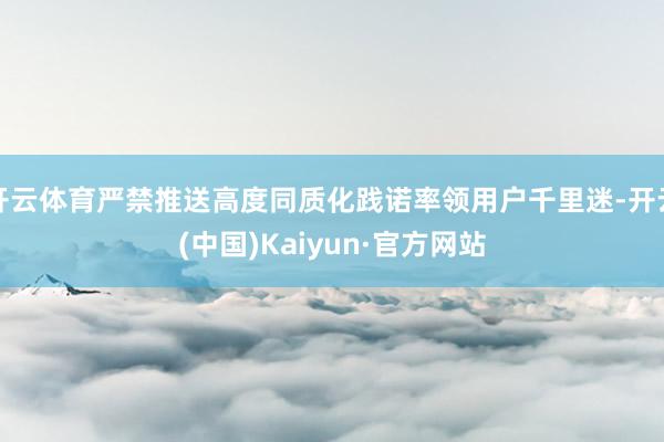 开云体育严禁推送高度同质化践诺率领用户千里迷-开云(中国)Kaiyun·官方网站