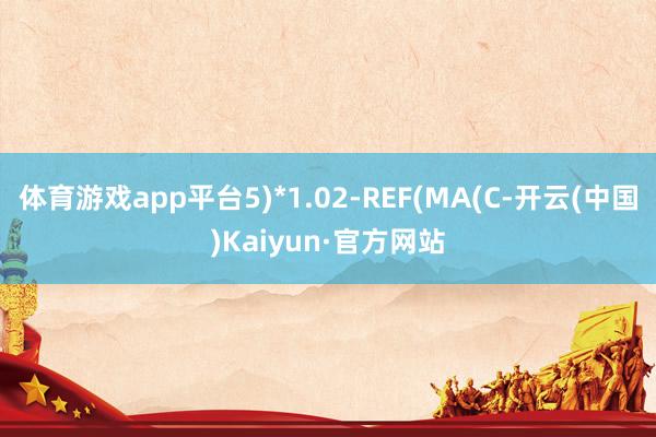 体育游戏app平台5)*1.02-REF(MA(C-开云(中国)Kaiyun·官方网站