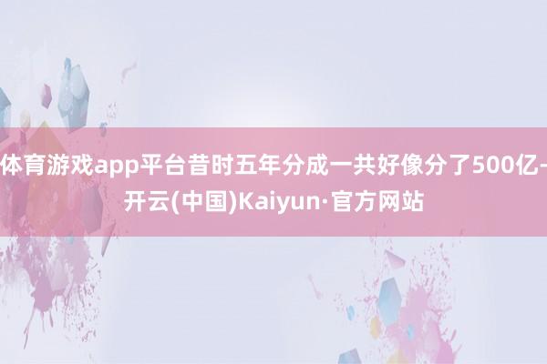 体育游戏app平台昔时五年分成一共好像分了500亿-开云(中国)Kaiyun·官方网站