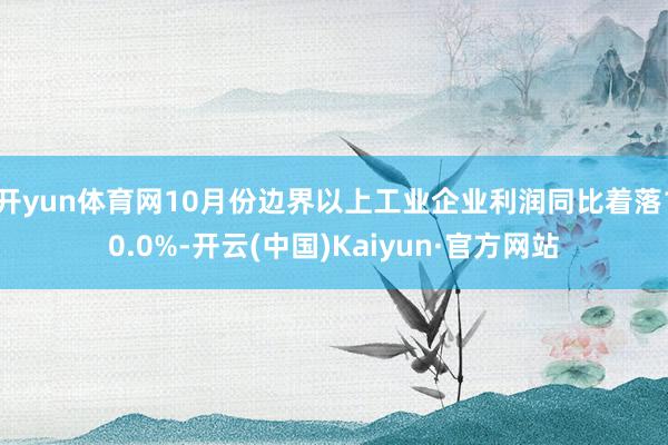 开yun体育网10月份边界以上工业企业利润同比着落10.0%-开云(中国)Kaiyun·官方网站
