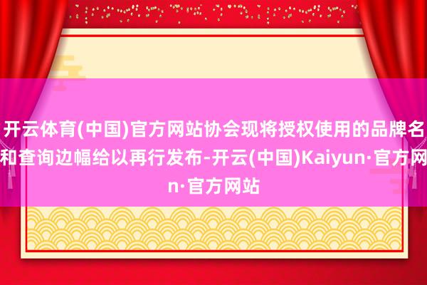 开云体育(中国)官方网站协会现将授权使用的品牌名录和查询边幅给以再行发布-开云(中国)Kaiyun·官方网站