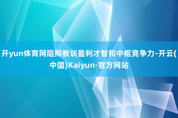 开yun体育网阻抑教训盈利才智和中枢竞争力-开云(中国)Kaiyun·官方网站