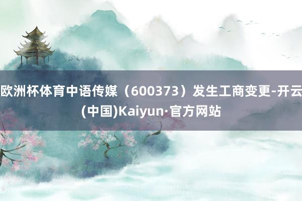 欧洲杯体育中语传媒（600373）发生工商变更-开云(中国)Kaiyun·官方网站
