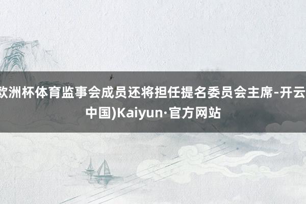 欧洲杯体育监事会成员还将担任提名委员会主席-开云(中国)Kaiyun·官方网站