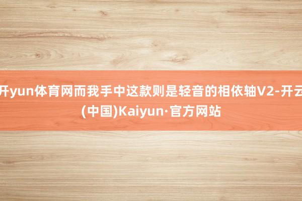 开yun体育网而我手中这款则是轻音的相依轴V2-开云(中国)Kaiyun·官方网站