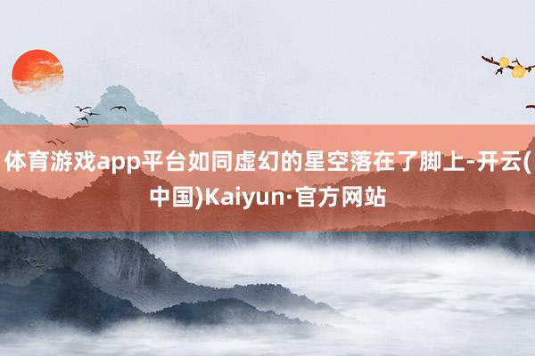 体育游戏app平台如同虚幻的星空落在了脚上-开云(中国)Kaiyun·官方网站