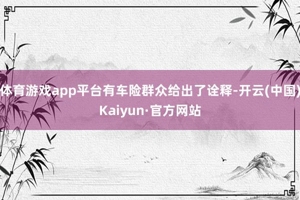 体育游戏app平台有车险群众给出了诠释-开云(中国)Kaiyun·官方网站