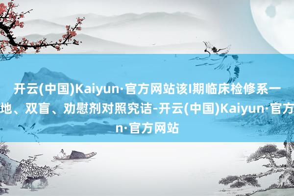 开云(中国)Kaiyun·官方网站该I期临床检修系一项就地、双盲、劝慰剂对照究诘-开云(中国)Kaiyun·官方网站