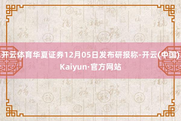 开云体育华夏证券12月05日发布研报称-开云(中国)Kaiyun·官方网站