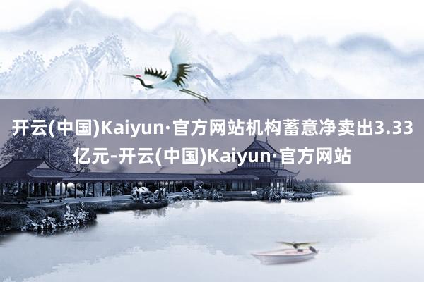 开云(中国)Kaiyun·官方网站机构蓄意净卖出3.33亿元-开云(中国)Kaiyun·官方网站