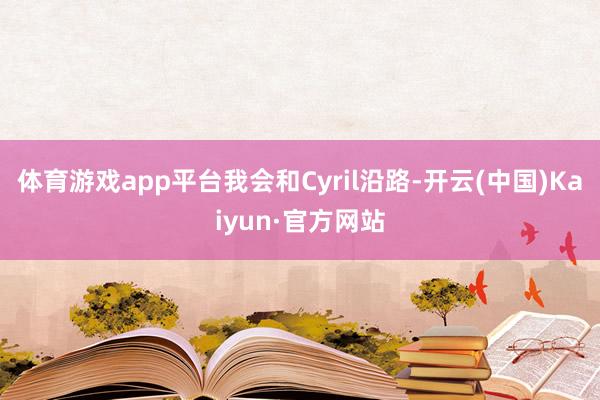 体育游戏app平台我会和Cyril沿路-开云(中国)Kaiyun·官方网站