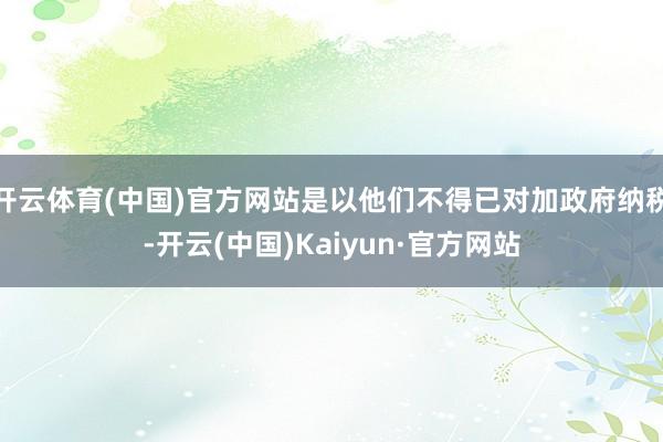 开云体育(中国)官方网站是以他们不得已对加政府纳税-开云(中国)Kaiyun·官方网站