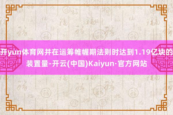 开yun体育网并在运筹帷幄期法则时达到1.19亿块的装置量-开云(中国)Kaiyun·官方网站