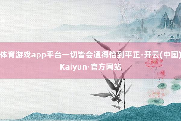 体育游戏app平台一切皆会通得恰到平正-开云(中国)Kaiyun·官方网站