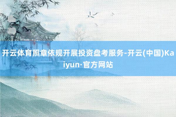 开云体育照章依规开展投资盘考服务-开云(中国)Kaiyun·官方网站