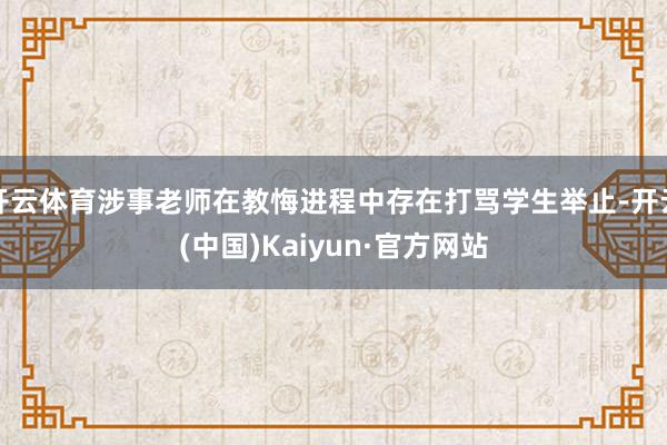 开云体育涉事老师在教悔进程中存在打骂学生举止-开云(中国)Kaiyun·官方网站