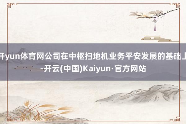开yun体育网公司在中枢扫地机业务平安发展的基础上-开云(中国)Kaiyun·官方网站